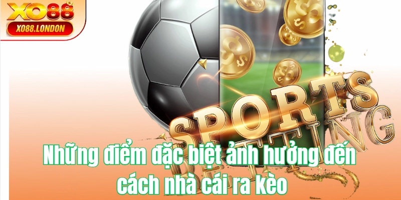 Những điểm đặc biệt ảnh hưởng đến cách nhà cái ra kèo cược